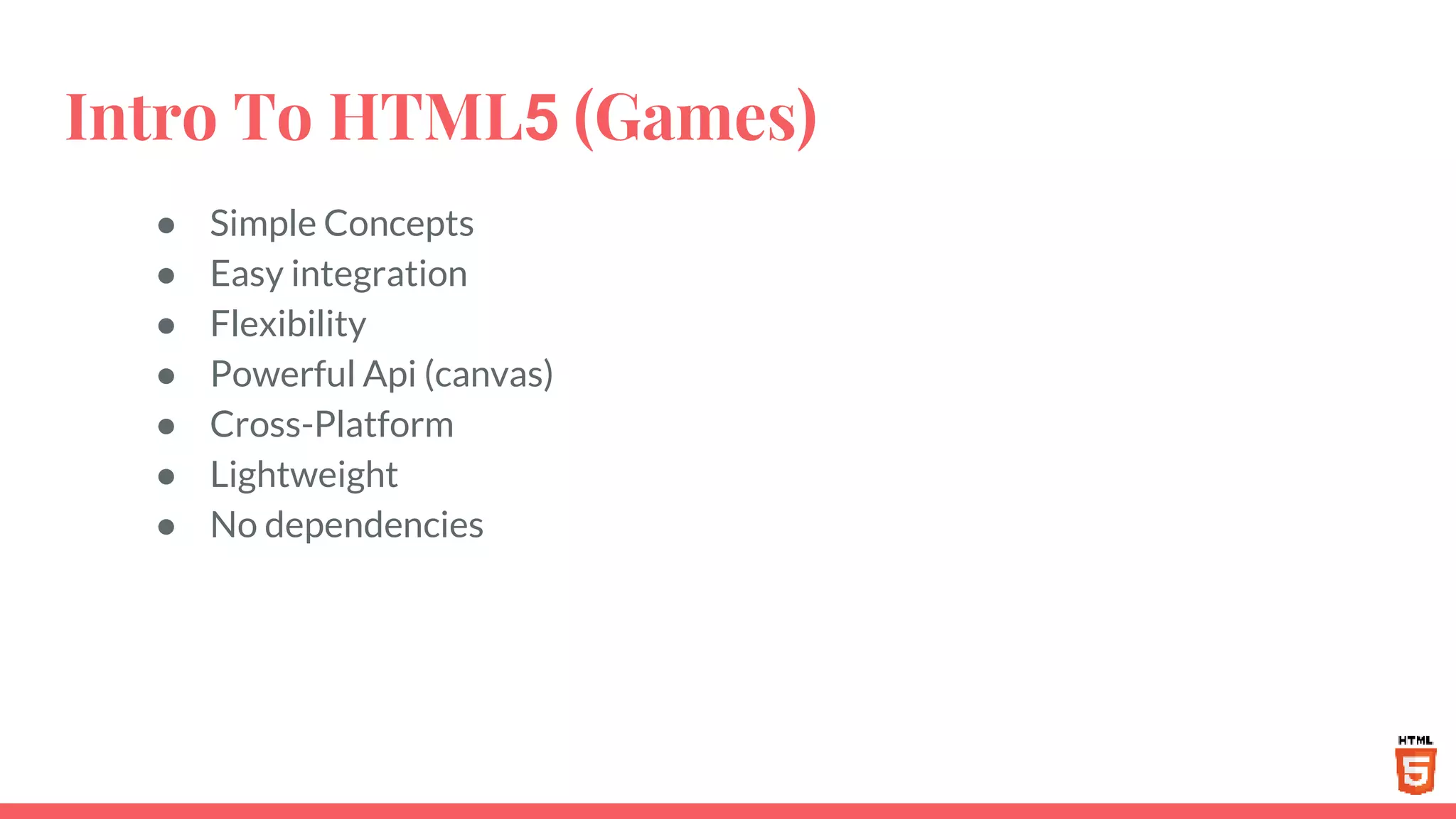 Intro To HTML5 (Games)
● Simple Concepts
● Easy integration
● Flexibility
● Powerful Api (canvas)
● Cross-Platform
● Lightweight
● No dependencies
 