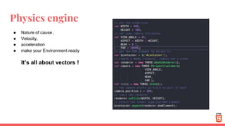 Physics engine
● Nature of cause ,
● Velocity,
● acceleration
● make your Environment ready
It’s all about vectors !
 