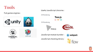 Tools
Full games engines :
Useful JavaScript Libraries :
2D Rendering
3D Rendering
JavaScript module bundler :
JavaScript checking library :
 