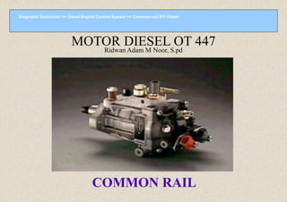 Diagnosis Technician >> Diesel Engine Control System >> Common-rail EFI Diesel
COMMON RAIL
MOTOR DIESEL OT 447
Ridwan Adam M Noor, S.pd
 