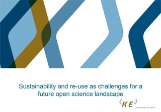 Sustainability and re-use as challenges for a
future open science landscape
 