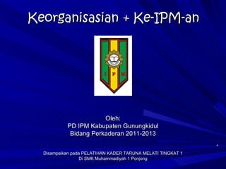 Keorganisasian + Ke-IPM-an




                       Oleh:
           PD IPM Kabupaten Gunungkidul
            Bidang Perkaderan 2011-2013


  Disampaikan pada PELATIHAN KADER TARUNA MELATI TINGKAT 1
                  Di SMK Muhammadiyah 1 Ponjong
 