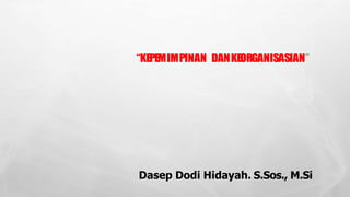 “KEPEMIMPINAN DANKEORGANISASIAN”
Dasep Dodi Hidayah. S.Sos., M.Si
 