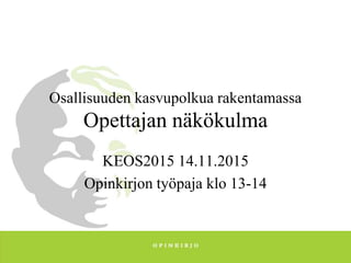 Osallisuuden kasvupolkua rakentamassa
Opettajan näkökulma
KEOS2015 14.11.2015
Opinkirjon työpaja klo 13-14
 