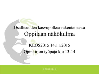 Osallisuuden kasvupolkua rakentamassa
Oppilaan näkökulma
KEOS2015 14.11.2015
Opinkirjon työpaja klo 13-14
 