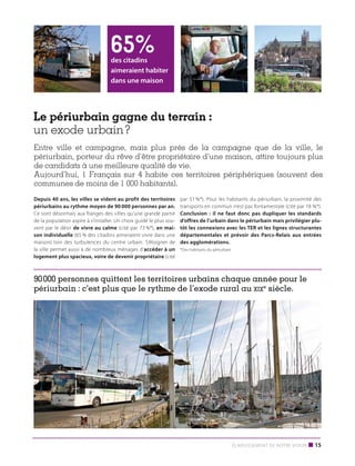 65%

des citadins
aimeraient habiter
dans une maison

Le périurbain gagne du terrain :
un exode urbain ?
Entre ville et campagne, mais plus près de la campagne que de la ville, le
périurbain, porteur du rêve d’être propriétaire d’une maison, attire toujours plus
de candidats à une meilleure qualité de vie.
Aujourd’hui, 1 Français sur 4 habite ces territoires périphériques (souvent des
communes de moins de 1 000 habitants).
Depuis 40 ans, les villes se vident au profit des territoires
périurbains au rythme moyen de 90 000 personnes par an.
Ce sont désormais aux franges des villes qu’une grande partie
de la population aspire à s’installer. Un choix guidé le plus souvent par le désir de vivre au calme (cité par 73 %*), en maison individuelle (65 % des citadins aimeraient vivre dans une
maison) loin des turbulences du centre urbain. S’éloigner de
la ville permet aussi à de nombreux ménages d’accéder à un
logement plus spacieux, voire de devenir propriétaire (cité

par 51 %*). Pour les habitants du périurbain, la proximité des
transports en commun n’est pas fontamentale (cité par 18 %*).
Conclusion : il ne faut donc pas dupliquer les standards
d’offres de l’urbain dans le périurbain mais privilégier plutôt les connexions avec les TER et les lignes structurantes
départementales et prévoir des Parcs-Relais aux entrées
des agglomérations.
*Des habitants du périurbain

90 000 personnes quittent les territoires urbains chaque année pour le
périurbain : c’est plus que le rythme de l’exode rural au xixe siècle.

Élargissement de notre vision

■ 15

 
