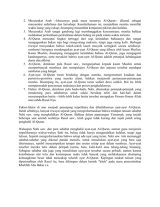 2. Masyarakat Arab --khususnya pada masa turunnya Al-Quran-- dikenal sebagai masyarakat sederhana dan bersahaja: Kesederhanaan ini, menjadikan mereka memiliki waktu luang yang cukup, disamping menambah ketajaman pikiran dan hafalan. 
3. Masyarakat Arab sangat gandrung lagi membanggakan kesusastraan; mereka bahkan melakukan perlombaan-perlombaan dalam bidang ini pada waktu-waktu tertentu. 
4. Al-Quran mencapai tingkat tertinggi dari segi keindahan bahasanya dan sangat mengagumkan bukan saja bagi orang-orang mukmin, tetapi juga orang kafir. Berbagai riwayat menyatakan bahwa tokoh-tokoh kaum musyrik seringkali secara sembunyi- sembunyi berupaya mendengarkan ayat-ayat Al-Quran yang dibaca oleh kaum Muslim. Kaum Muslim, disamping mengagumi keindahan bahasa Al-Quran, juga mengagumi kandungannya, serta meyakini bahwa ayat-ayat Al-Quran adalah petunjuk kebahagiaan dunia dan akhirat. 
5. Al-Quran, demikian pula Rasul saw., menganjurkan kepada kaum Muslim untuk memperbanyak membaca dan mempelajari Al-Quran dan anjuran tersebut mendapat sambutan yang hangat. 
6. Ayat-ayat Al-Quran turun berdialog dengan mereka, mengomentari keadaan dan peristiwa-peristiwa yang mereka alami, bahkan menjawab pertanyaan-pertanyaan mereka. Disamping itu, ayat-ayat Al-Quran turun sedikit demi sedikit. Hal itu lebih mempermudah pencernaan maknanya dan proses penghafalannya. 
7. Dalam Al-Quran, demikian pula hadis-hadis Nabi, ditemukan petunjuk-petunjuk yang mendorong para sahabatnya untuk selalu bersikap teliti dan hati-hati dalam menyampaikan berita --lebih-lebih kalau berita tersebut merupakan Firman-firman Allah atau sabda Rasul-Nya. 
Faktor-faktor di atas menjadi penunjang terpelihara dan dihafalkannya ayat-ayat Al-Quran. Itulah sebabnya, banyak riwayat sejarah yang menginformasikan bahwa terdapat ratusan sahabat Nabi saw. yang menghafalkan Al-Quran. Bahkan dalam peperangan Yamamah, yang terjadi beberapa saat setelah wafatnya Rasul saw., telah gugur tidak kurang dari tujuh puluh orang penghafal Al-Quran. 
Walaupun Nabi saw. dan para sahabat menghafal ayat-ayat Al-Quran, namun guna menjamin terpeliharanya wahyu-wahyu Ilahi itu, beliau tidak hanya mengandalkan hafalan, tetapi juga tulisan. Sejarah menginformasikan bahwa setiap ada ayat yang turun, Nabi saw. lalu memanggil sahabat-sahabat yang dikenal pandai menulis, untuk menuliskan ayat-ayat yang baru saja diterimanya, sambil menyampaikan tempat dan urutan setiap ayat dalam surahnya. Ayat-ayat tersebut mereka tulis dalam pelepah kurma, batu, kulit-kulit atau tulang-tulang binatang. Sebagian sahabat ada juga yang menuliskan ayat-ayat tersebut secara pribadi, namun karena keterbatasan alat tulis dan kemampuan maka tidak banyak yang melakukannya disamping kemungkinan besar tidak mencakup seluruh ayat Al-Quran. Kepingan naskah tulisan yang diperintahkan oleh Rasul itu, baru dihimpun dalam bentuk "kitab" pada masa pemerintahan Khalifah Abu Bakar r.a. 
 