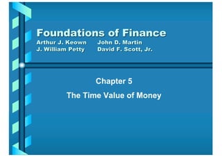 Chapter 5
The Time Value of Money
Foundations of Finance
Arthur J. Keown John D. Martin
J. William Petty David F. Scott, Jr.
 