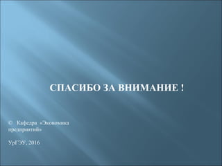 СПАСИБО ЗА ВНИМАНИЕ !
© Кафедра «Экономика
предприятий»
УрГЭУ, 2016
 