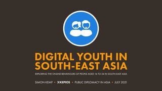 EXPLORING THE ONLINE BEHAVIOURS OF PEOPLE AGED 16 TO 24 IN SOUTH-EAST ASIA
DIGITAL YOUTH IN
SOUTH-EAST ASIA
SIMON KEMP • • PUBLIC DIPLOMACY IN ASIA • JULY 2021
 