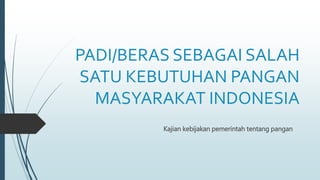 PADI/BERAS SEBAGAI SALAH
SATU KEBUTUHAN PANGAN
MASYARAKAT INDONESIA
Kajian kebijakan pemerintah tentang pangan
 
