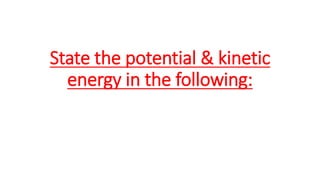 State the potential & kinetic
energy in the following:
 