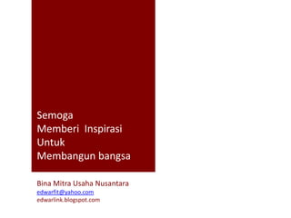 Semoga
Memberi Inspirasi
Untuk
Membangun bangsa

Bina Mitra Usaha Nusantara
edwarfit@yahoo.com
edwarlink.blogspot.com
 