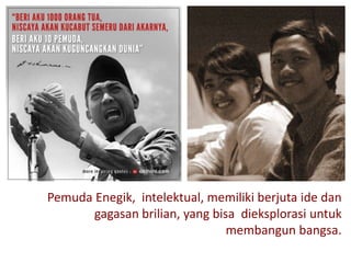 Pemuda Enegik, intelektual, memiliki berjuta ide dan
       gagasan brilian, yang bisa dieksplorasi untuk
                                membangun bangsa.
 