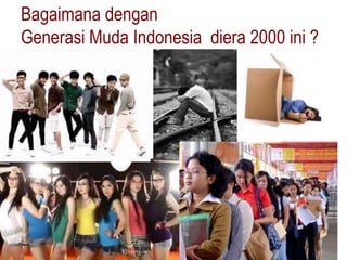 Bagaimana dengan
Generasi Muda Indonesia diera 2000 ini ?
 