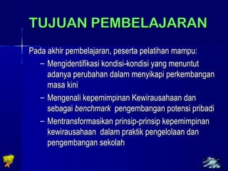 1100 
TTUUJJUUAANN PPEEMMBBEELLAAJJAARRAANN 
PPaaddaa aakkhhiirr ppeemmbbeellaajjaarraann,, ppeesseerrttaa ppeellaattiihhaann mmaammppuu:: 
– MMeennggiiddeennttiiffiikkaassii kkoonnddiissii--kkoonnddiissii yyaanngg mmeennuunnttuutt 
aaddaannyyaa ppeerruubbaahhaann ddaallaamm mmeennyyiikkaappii ppeerrkkeemmbbaannggaann 
mmaassaa kkiinnii 
– MMeennggeennaallii kkeeppeemmiimmppiinnaann KKeewwiirraauussaahhaaaann ddaann 
sseebbaaggaaii bbeenncchhmmaarrkk ppeennggeemmbbaannggaann ppootteennssii pprriibbaaddii 
– MMeennttrraannssffoorrmmaassiikkaann pprriinnssiipp--pprriinnssiipp kkeeppeemmiimmppiinnaann 
kkeewwiirraauussaahhaaaann ddaallaamm pprraakkttiikk ppeennggeelloollaaaann ddaann 
ppeennggeemmbbaannggaann sseekkoollaahh 
 