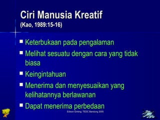 CCiirrii MMaannuussiiaa KKrreeaattiiff 
((KKaaoo,, 11998899::1155--1166)) 
 KKeetteerrbbuukkaaaann ppaaddaa ppeennggaallaammaann 
 MMeelliihhaatt sseessuuaattuu ddeennggaann ccaarraa yyaanngg ttiiddaakk 
bbiiaassaa 
 KKeeiinnggiinnttaahhuuaann 
 MMeenneerriimmaa ddaann mmeennyyeessuuaaiikkaann yyaanngg 
kkeelliihhaattaannnnyyaa bbeerrllaawwaannaann 
 DDaappaatt mmeenneerriimmaa ppeerrbbeeddaaaann 
Edison Ginting; TTEEDDCC BBaanndduunngg 22000055 6633 
 