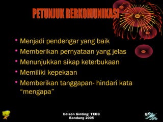 Edison Ginting; TEDC 
Bandung 2005 
67 
•Menjadi pendengar yang baik 
•Memberikan pernyataan yang jelas 
•Menunjukkan sikap keterbukaan 
•Memiliki kepekaan 
•Memberikan tanggapan- hindari kata 
“mengapa” 
 