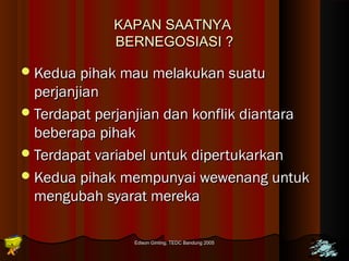 KKAAPPAANN SSAAAATTNNYYAA 
BBEERRNNEEGGOOSSIIAASSII ?? 
KKeedduuaa ppiihhaakk mmaauu mmeellaakkuukkaann ssuuaattuu 
ppeerrjjaannjjiiaann 
TTeerrddaappaatt ppeerrjjaannjjiiaann ddaann kkoonnfflliikk ddiiaannttaarraa 
bbeebbeerraappaa ppiihhaakk 
TTeerrddaappaatt vvaarriiaabbeell uunnttuukk ddiippeerrttuukkaarrkkaann 
KKeedduuaa ppiihhaakk mmeemmppuunnyyaaii wweewweennaanngg uunnttuukk 
mmeenngguubbaahh ssyyaarraatt mmeerreekkaa 
Edison Ginting; TTEEDDCC BBaanndduunngg 22000055 7700 
 