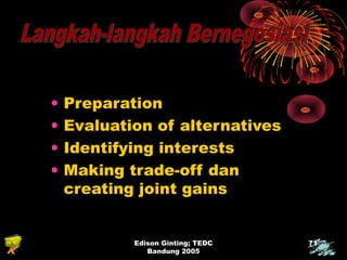 Edison Ginting; TEDC 
Bandung 2005 
71 
• Preparation 
• Evaluation of alternatives 
• Identifying interests 
• Making trade-off dan 
creating joint gains 
 