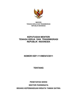 MENTERI
TENAGA KERJA DAN TRANSMIGRASI
REPUBLIK INDONESIA
KEPUTUSAN MENTERI
TENAGA KERJA DAN TRANSMIGRASI
REPUBLIK INDONESIA
NOMOR KEP.111/MEN/V/2011
TENTANG
PENETAPAN SKKNI
SEKTOR PARIWISATA
BIDANG KEPEMANDUAN WISATA TAMAN SATWA
 