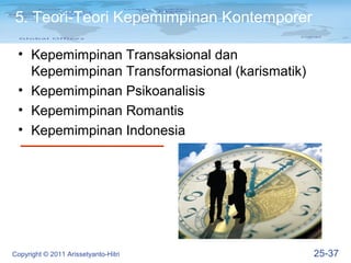 5. Teori-Teori Kepemimpinan Kontemporer

 • Kepemimpinan Transaksional dan
   Kepemimpinan Transformasional (karismatik)
 • Kepemimpinan Psikoanalisis
 • Kepemimpinan Romantis
 • Kepemimpinan Indonesia




Copyright © 2011 Arissetyanto-Hitri             25-37
 
