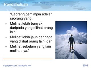 Pendahuluan

    “Seorang pemimpin adalah
    seorang yang:
  - Melihat lebih banyak
    daripada yang dilihat orang
    lain;
  - Melihat lebih jauh daripada
    yang dilihat orang lain; dan
  - Melihat sebelum yang lain
    melihatnya.”



Copyright © 2011 Arissetyanto-Hitri   25-4
 