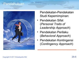 Pendahuluan

                                        Pendekatan-Pendekatan
                                        Studi Kepemimpinan:
                                      • Pendekatan Sifat
                                        (Personal Traits of
                                        Leadership Approach)
                                      • Pendekatan Perilaku
                                        (Behavioral Approach)
                                      • Pendekatan Kontingensi
                                        (Contingency Approach)



Copyright © 2011 Arissetyanto-Hitri                         25-5
 