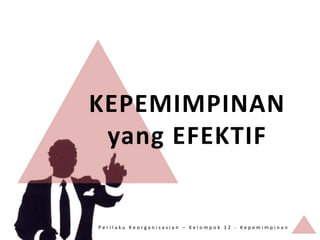 KEPEMIMPINAN
 yang EFEKTIF


Perilaku Keorganisasian – Kelompok 12 - Kepemimpinan
 