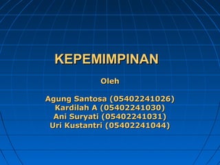 KEPEMIMPINAN
Oleh
Agung Santosa (05402241026)
Kardilah A (05402241030)
Ani Suryati (05402241031)
Uri Kustantri (05402241044)

 