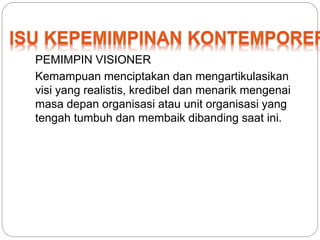 PEMIMPIN VISIONER 
Kemampuan menciptakan dan mengartikulasikan 
visi yang realistis, kredibel dan menarik mengenai 
masa depan organisasi atau unit organisasi yang 
tengah tumbuh dan membaik dibanding saat ini. 
 