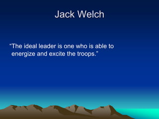 Jack Welch
“The ideal leader is one who is able to
energize and excite the troops.”
 