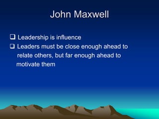 John Maxwell
 Leadership is influence
 Leaders must be close enough ahead to
relate others, but far enough ahead to
motivate them
 