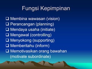 Fungsi Kepimpinan
 Membina wawasan (vision)
 Perancangan (planning)
 Mendaya usaha (initiate)
 Mengawal (controlling)
 Menyokong (supporting)
 Memberitahu (inform)
 Memotivasikan orang bawahan
(motivate subordinate)
 