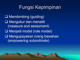 Fungsi Kepimpinan
 Membimbing (guiding)
 Mengukur dan meneliti
(measure and assesment)
 Menjadi model (role model)
 Mengupayakan orang bawahan
(empowering subordinate)
 