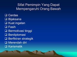 Sifat Pemimpin Yang Dapat
Mempengaruhi Orang Bawah
 Cerdas
 Bijaksana
 Kuat ingatan
 Fasih
 Bermotivasi tinggi
 Berdiplomasi
 Berfikiran strategik
 Merendah diri
 Karismatik
 