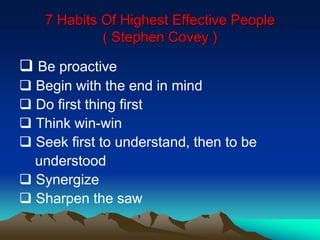 7 Habits Of Highest Effective People
( Stephen Covey )
 Be proactive
 Begin with the end in mind
 Do first thing first
 Think win-win
 Seek first to understand, then to be
understood
 Synergize
 Sharpen the saw
 