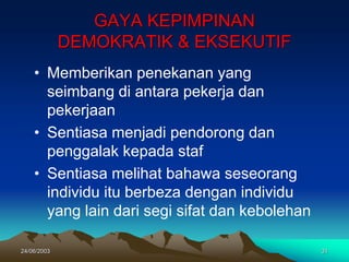 24/06/2003 31
GAYA KEPIMPINAN
DEMOKRATIK & EKSEKUTIF
• Memberikan penekanan yang
seimbang di antara pekerja dan
pekerjaan
• Sentiasa menjadi pendorong dan
penggalak kepada staf
• Sentiasa melihat bahawa seseorang
individu itu berbeza dengan individu
yang lain dari segi sifat dan kebolehan
 