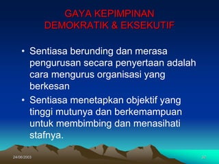 24/06/2003 32
GAYA KEPIMPINAN
DEMOKRATIK & EKSEKUTIF
• Sentiasa berunding dan merasa
pengurusan secara penyertaan adalah
cara mengurus organisasi yang
berkesan
• Sentiasa menetapkan objektif yang
tinggi mutunya dan berkemampuan
untuk membimbing dan menasihati
stafnya.
 