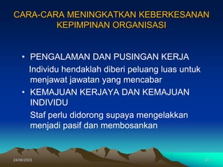 24/06/2003 35
CARA-CARA MENINGKATKAN KEBERKESANAN
KEPIMPINAN ORGANISASI
• PENGALAMAN DAN PUSINGAN KERJA
Individu hendaklah diberi peluang luas untuk
menjawat jawatan yang mencabar
• KEMAJUAN KERJAYA DAN KEMAJUAN
INDIVIDU
Staf perlu didorong supaya mengelakkan
menjadi pasif dan membosankan
 