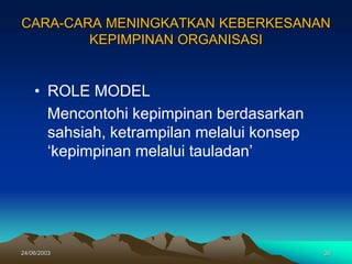 24/06/2003 36
CARA-CARA MENINGKATKAN KEBERKESANAN
KEPIMPINAN ORGANISASI
• ROLE MODEL
Mencontohi kepimpinan berdasarkan
sahsiah, ketrampilan melalui konsep
„kepimpinan melalui tauladan‟
 