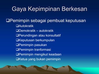 Gaya Kepimpinan Berkesan
Pemimpin sebagai pembuat keputusan
Autokratik
Demokratik – autokratik
Perundingan atau konsultatif
Keputusan berkumpulan
Pemimpin pasukan
Pemimpin tranformasi
Pemimpin mengikut keadaan
Ketua yang bukan pemimpin
 