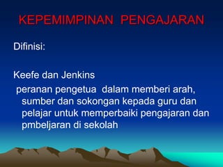 KEPEMIMPINAN PENGAJARAN
Difinisi:
Keefe dan Jenkins
peranan pengetua dalam memberi arah,
sumber dan sokongan kepada guru dan
pelajar untuk memperbaiki pengajaran dan
pmbeljaran di sekolah
 