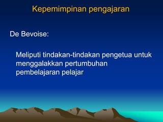 Kepemimpinan pengajaran
De Bevoise:
Meliputi tindakan-tindakan pengetua untuk
menggalakkan pertumbuhan
pembelajaran pelajar
 
