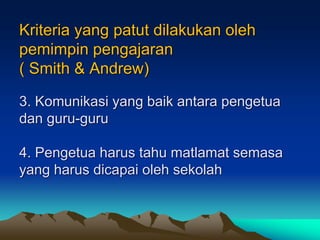 Kriteria yang patut dilakukan oleh
pemimpin pengajaran
( Smith & Andrew)
3. Komunikasi yang baik antara pengetua
dan guru-guru
4. Pengetua harus tahu matlamat semasa
yang harus dicapai oleh sekolah
 