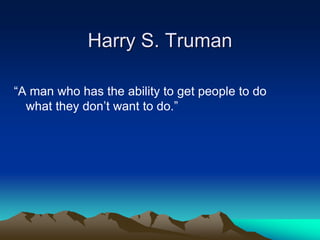 Harry S. Truman
“A man who has the ability to get people to do
what they don‟t want to do.”
 