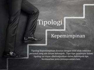 Tipologi kepemimpinan disusun dengan titik tolak interaksi
personal yang ada dalam kelompok . Tipe-tipe pemimpin dalam
tipologi ini dapat dikelompokkan dalam kelompok tipe
berdasarkan jenis-jenisnya antara lain:
Tipologi
Kepemimpinan
 