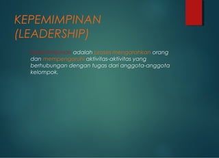KEPEMIMPINAN
(LEADERSHIP)
Kepemimpinan adalah proses mengarahkan orang
dan mempengaruhi aktivitas-aktivitas yang
berhubungan dengan tugas dari anggota-anggota
kelompok.
 