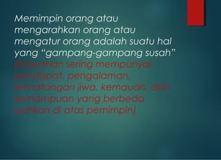Memimpin orang atau
mengarahkan orang atau
mengatur orang adalah suatu hal
yang “gampang-gampang susah”
(bawahan sering mempunyai
pendapat, pengalaman,
kematangan jiwa, kemauan, dan
kemampuan yang berbeda
bahkan di atas pemimpin)
 