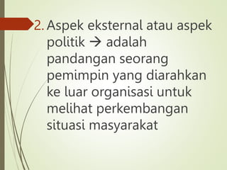 2. Aspek eksternal atau aspek
politik  adalah
pandangan seorang
pemimpin yang diarahkan
ke luar organisasi untuk
melihat perkembangan
situasi masyarakat
 